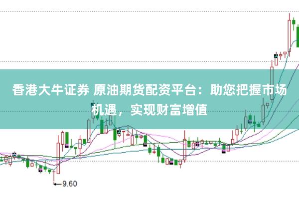 香港大牛证券 原油期货配资平台：助您把握市场机遇，实现财富增值