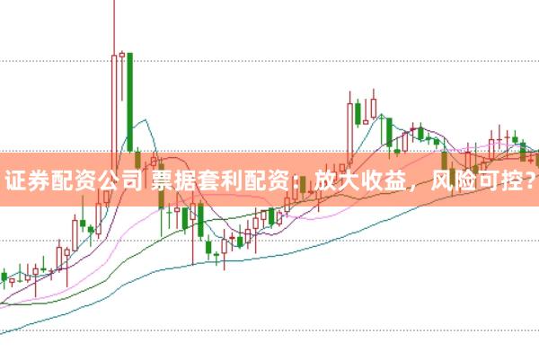 证券配资公司 票据套利配资：放大收益，风险可控？