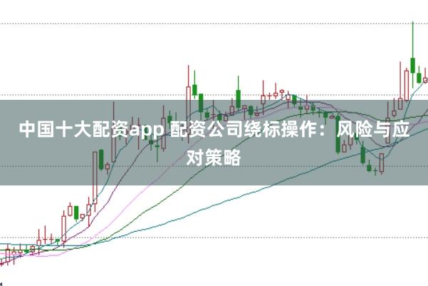 中国十大配资app 配资公司绕标操作：风险与应对策略