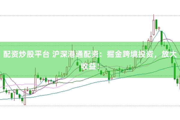 配资炒股平台 沪深港通配资：掘金跨境投资，放大收益！