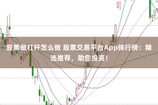 股票做杠杆怎么做 股票交易平台App排行榜：精选推荐，助您投资！
