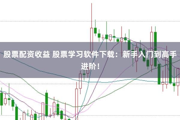股票配资收益 股票学习软件下载：新手入门到高手进阶！