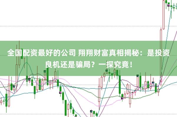 全国配资最好的公司 翔翔财富真相揭秘：是投资良机还是骗局？一探究竟！