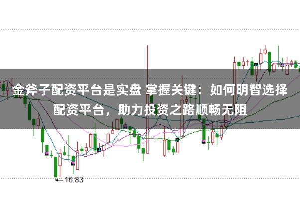 金斧子配资平台是实盘 掌握关键：如何明智选择配资平台，助力投资之路顺畅无阻