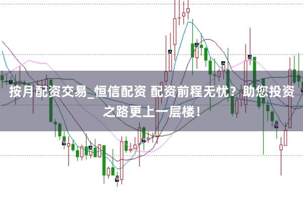 按月配资交易_恒信配资 配资前程无忧？助您投资之路更上一层楼！