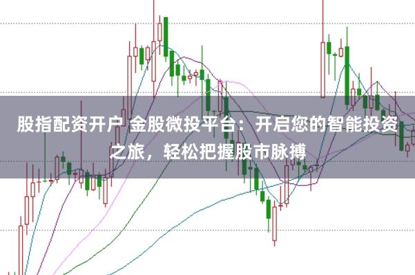 股指配资开户 金股微投平台：开启您的智能投资之旅，轻松把握股市脉搏