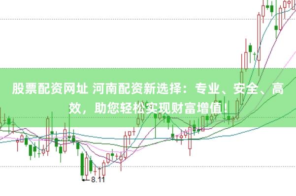 股票配资网址 河南配资新选择：专业、安全、高效，助您轻松实现财富增值！
