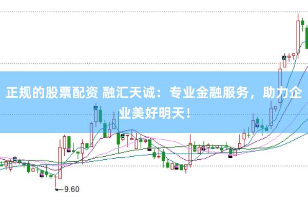 正规的股票配资 融汇天诚：专业金融服务，助力企业美好明天！