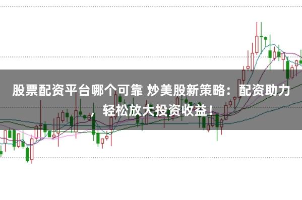 股票配资平台哪个可靠 炒美股新策略：配资助力，轻松放大投资收益！