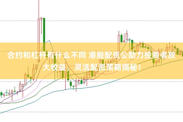合约和杠杆有什么不同 港股配资公助力投资者放大收益，灵活配资策略揭秘！
