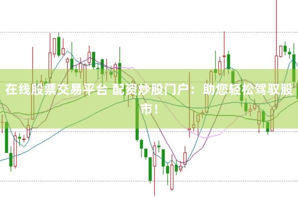 在线股票交易平台 配资炒股门户：助您轻松驾驭股市！