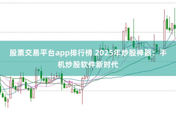 股票交易平台app排行榜 2025年炒股神器：手机炒股软件新时代