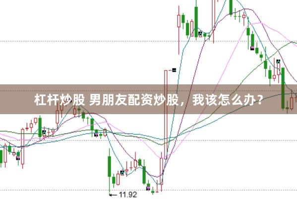 杠杆炒股 男朋友配资炒股，我该怎么办？