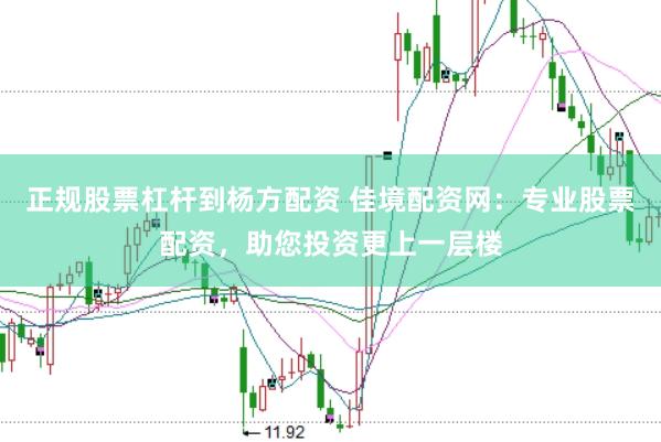 正规股票杠杆到杨方配资 佳境配资网：专业股票配资，助您投资更上一层楼