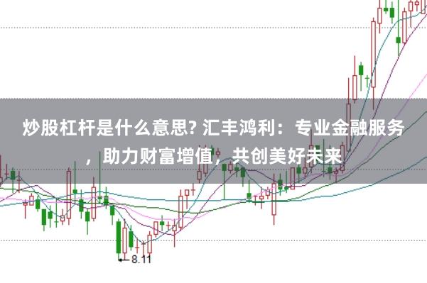 炒股杠杆是什么意思? 汇丰鸿利：专业金融服务，助力财富增值，共创美好未来