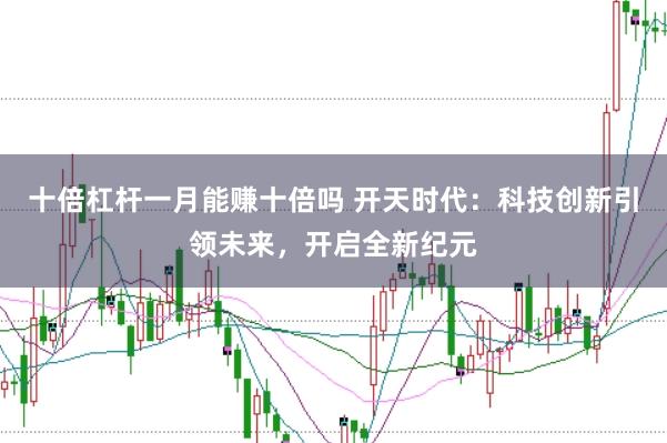十倍杠杆一月能赚十倍吗 开天时代：科技创新引领未来，开启全新纪元