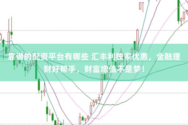 靠谱的配资平台有哪些 汇丰利独家优惠，金融理财好帮手，财富增值不是梦！