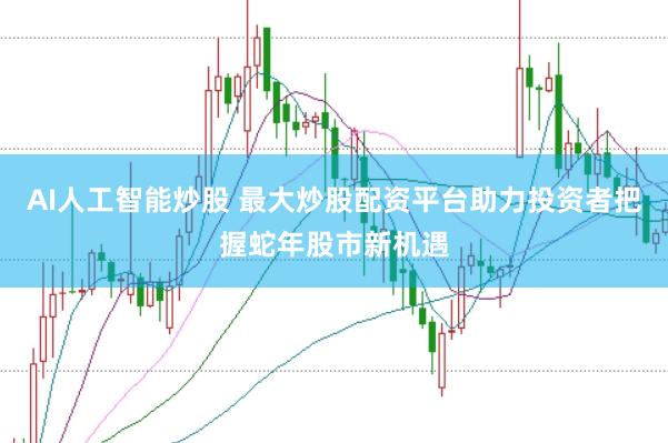 AI人工智能炒股 最大炒股配资平台助力投资者把握蛇年股市新机遇