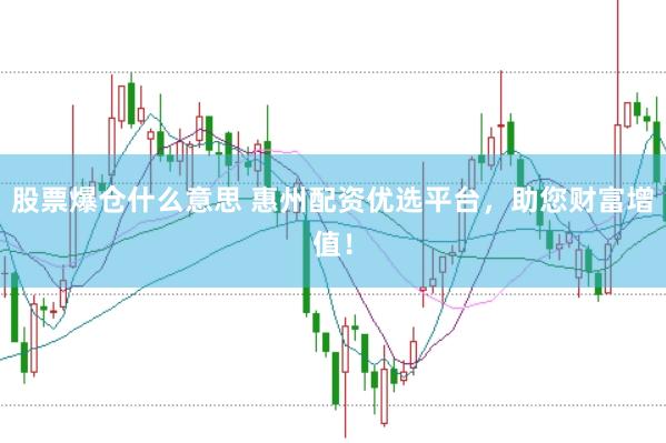 股票爆仓什么意思 惠州配资优选平台，助您财富增值！