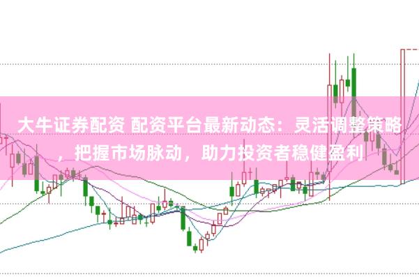 大牛证券配资 配资平台最新动态：灵活调整策略，把握市场脉动，助力投资者稳健盈利