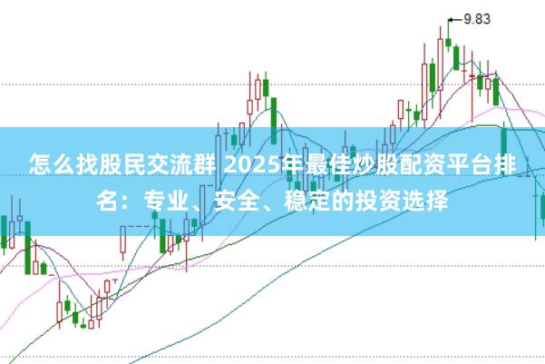 怎么找股民交流群 2025年最佳炒股配资平台排名：专业、安全、稳定的投资选择
