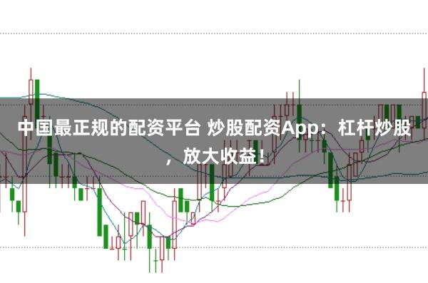 中国最正规的配资平台 炒股配资App：杠杆炒股，放大收益！
