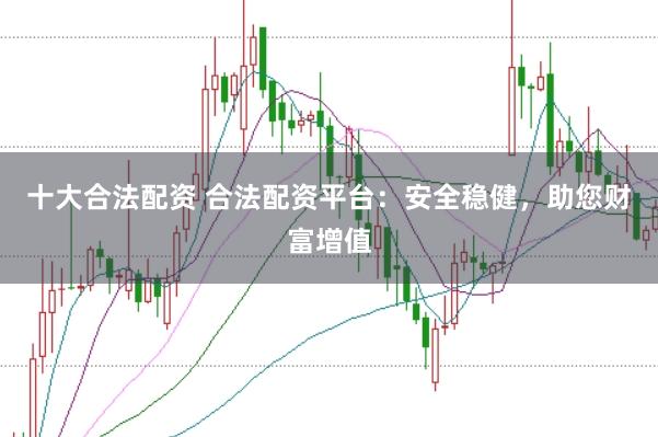 十大合法配资 合法配资平台：安全稳健，助您财富增值