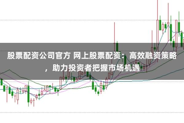 股票配资公司官方 网上股票配资：高效融资策略，助力投资者把握市场机遇