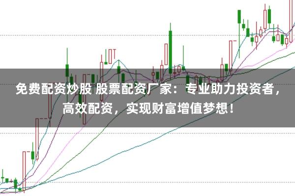 免费配资炒股 股票配资厂家：专业助力投资者，高效配资，实现财富增值梦想！