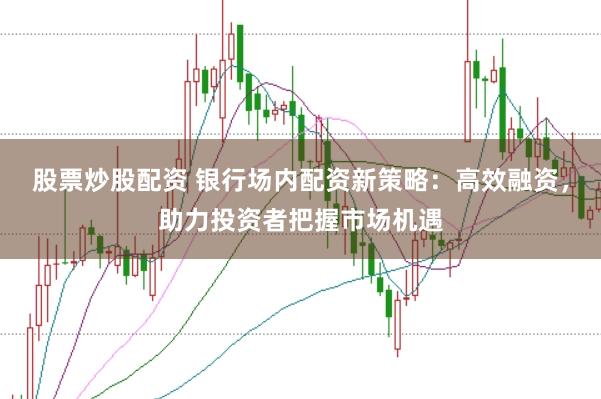 股票炒股配资 银行场内配资新策略：高效融资，助力投资者把握市场机遇