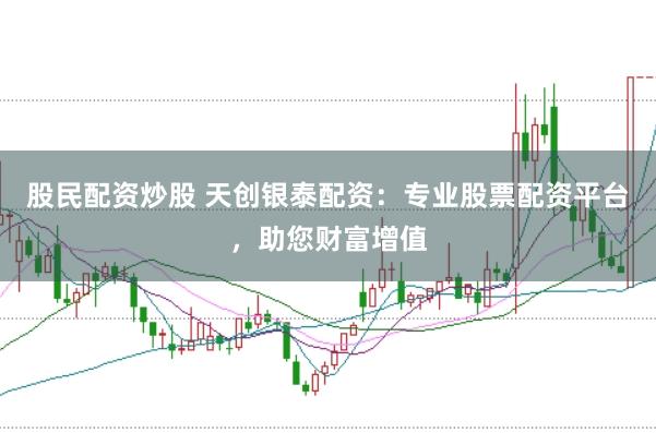 股民配资炒股 天创银泰配资：专业股票配资平台，助您财富增值