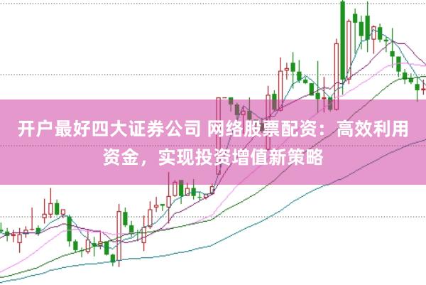 开户最好四大证券公司 网络股票配资：高效利用资金，实现投资增值新策略