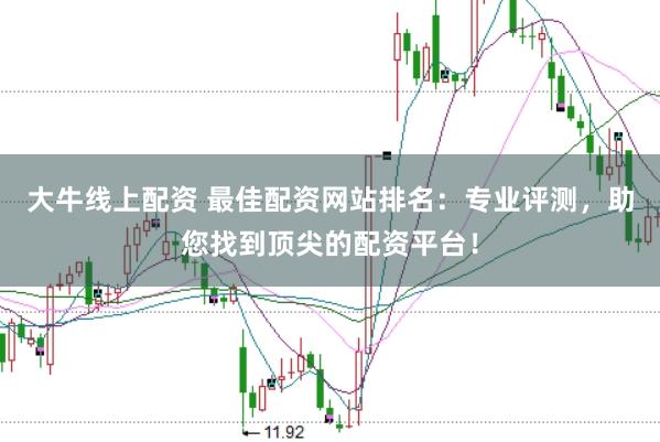 大牛线上配资 最佳配资网站排名：专业评测，助您找到顶尖的配资平台！