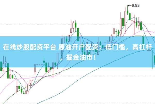 在线炒股配资平台 原油开户配资：低门槛，高杠杆，掘金油市！