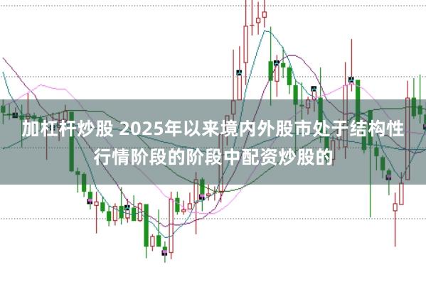 加杠杆炒股 2025年以来境内外股市处于结构性行情阶段的阶段中配资炒股的