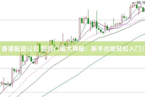 香港配资公司 配资门槛大揭秘：新手也能轻松入门！