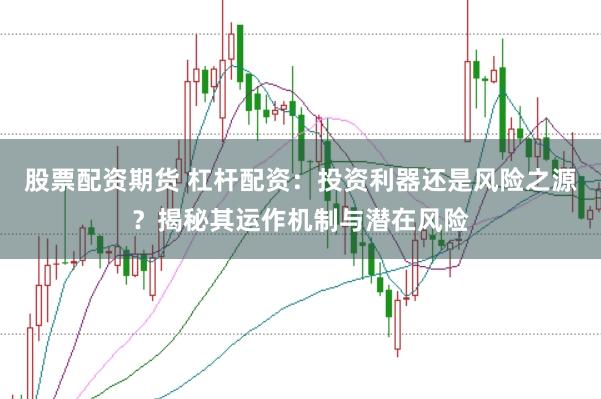 股票配资期货 杠杆配资：投资利器还是风险之源？揭秘其运作机制与潜在风险