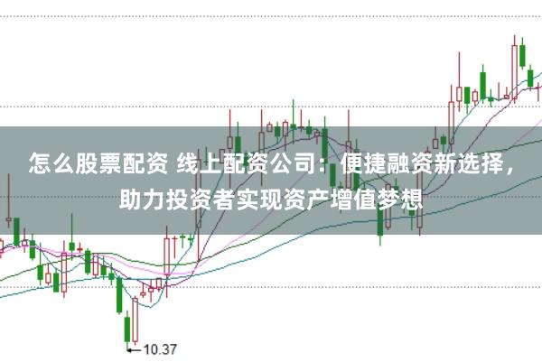 怎么股票配资 线上配资公司：便捷融资新选择，助力投资者实现资产增值梦想