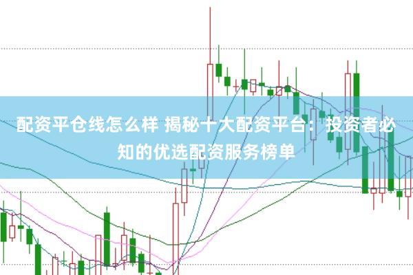 配资平仓线怎么样 揭秘十大配资平台：投资者必知的优选配资服务榜单