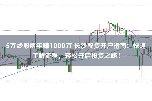 5万炒股两年赚1000万 长沙配资开户指南：快速了解流程，轻松开启投资之路！