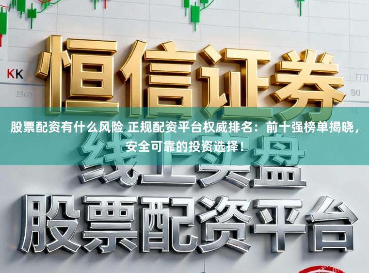 股票配资有什么风险 正规配资平台权威排名：前十强榜单揭晓，安全可靠的投资选择！