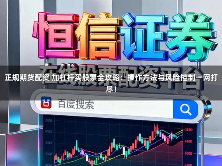 正规期货配资 加杠杆买股票全攻略：操作方法与风险控制一网打尽！
