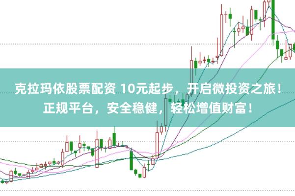克拉玛依股票配资 10元起步，开启微投资之旅！正规平台，安全稳健，轻松增值财富！