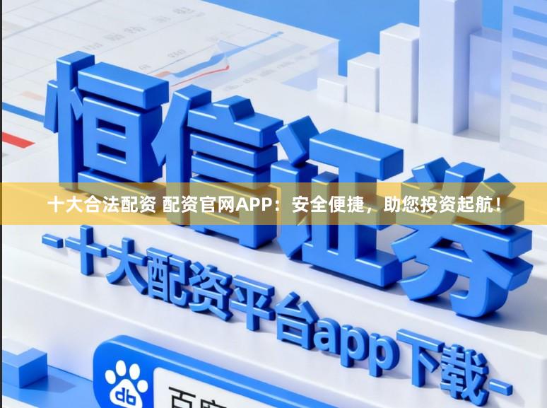 十大合法配资 配资官网APP：安全便捷，助您投资起航！