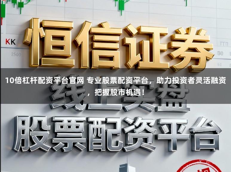 10倍杠杆配资平台官网 专业股票配资平台，助力投资者灵活融资，把握股市机遇！