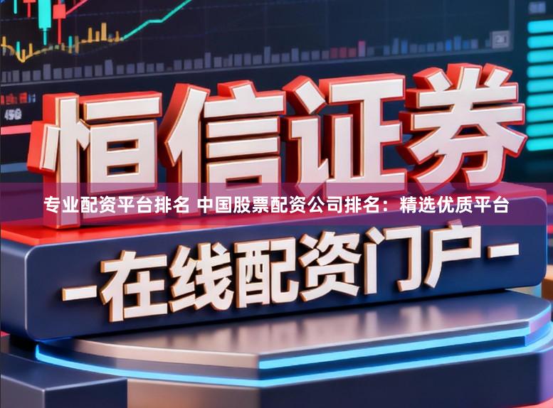 专业配资平台排名 中国股票配资公司排名：精选优质平台