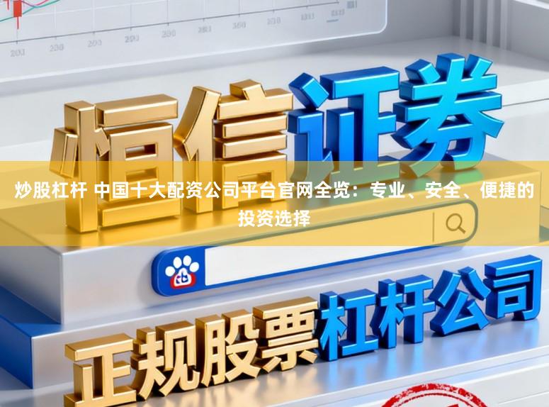 炒股杠杆 中国十大配资公司平台官网全览：专业、安全、便捷的投资选择