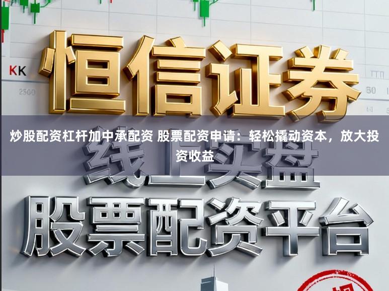 炒股配资杠杆加中承配资 股票配资申请：轻松撬动资本，放大投资收益