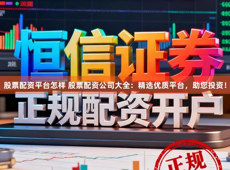 股票配资平台怎样 股票配资公司大全：精选优质平台，助您投资！