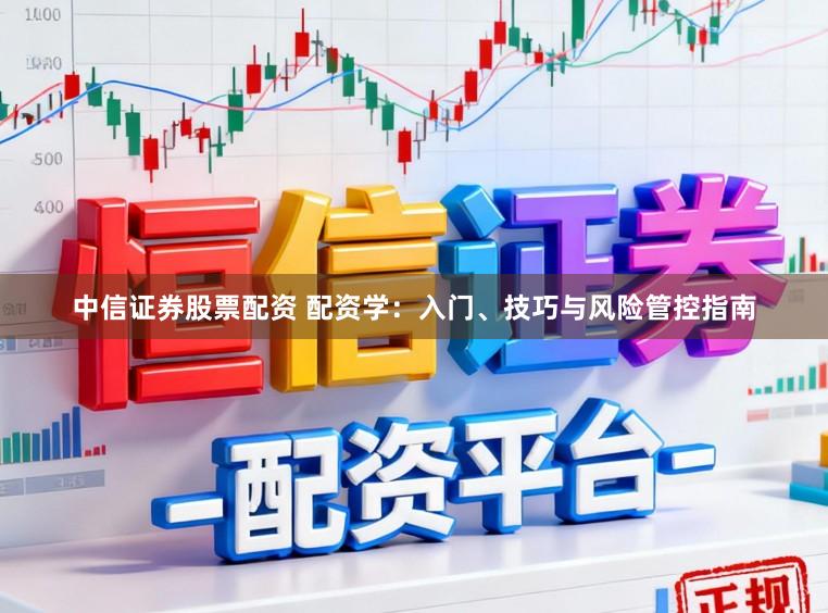 中信证券股票配资 配资学：入门、技巧与风险管控指南